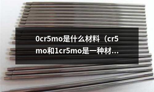 0cr5mo是什么材料（cr5mo和1cr5mo是一種材質嗎）