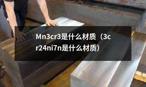 Mn3cr3是什么材質（3cr24ni7n是什么材質）