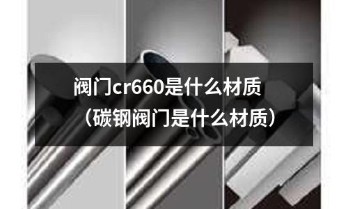 閥門cr660是什么材質(zhì)(碳鋼閥門是什么材質(zhì))