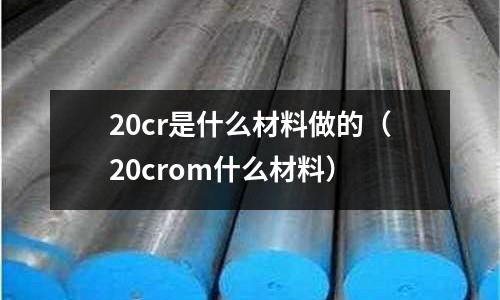 20cr是什么材料做的（20crom什么材料）