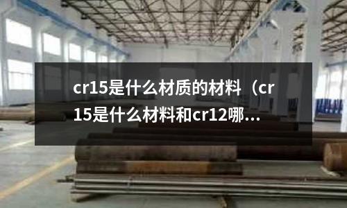 cr15是什么材質的材料（cr15是什么材料和cr12哪個材質好）