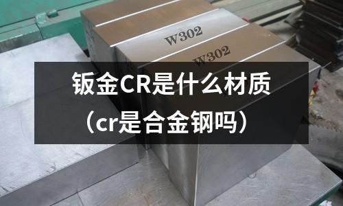 鈑金CR是什么材質(zhì)（cr是合金鋼嗎）