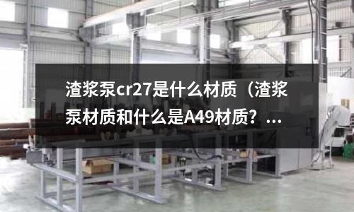 渣漿泵cr27是什么材質(渣漿泵材質和什么是A49材質?)