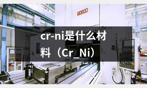 cr-ni是什么材料（Cr_Ni）