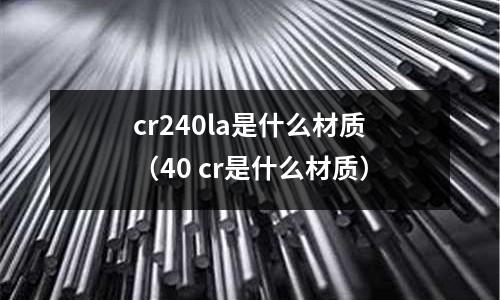 cr240la是什么材質(40 cr是什么材質)