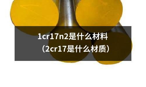 1cr17n2是什么材料(2cr17是什么材質)