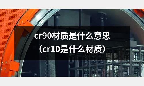 cr90材質(zhì)是什么意思(cr10是什么材質(zhì))