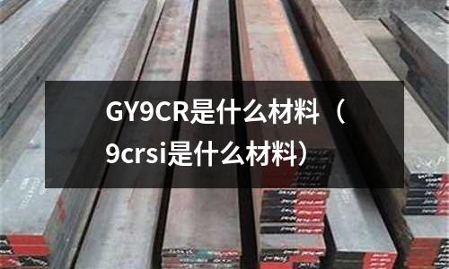 GY9CR是什么材料(9crsi是什么材料)