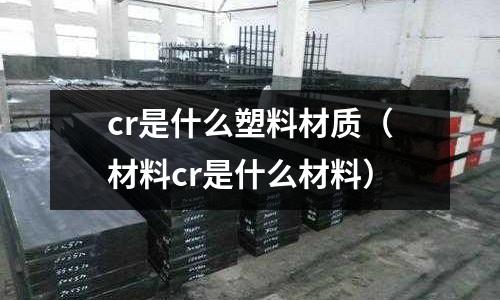 cr是什么塑料材質（材料cr是什么材料）