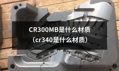 CR300MB是什么材質(cr340是什么材質)