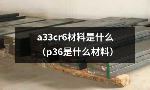 a33cr6材料是什么（p36是什么材料）