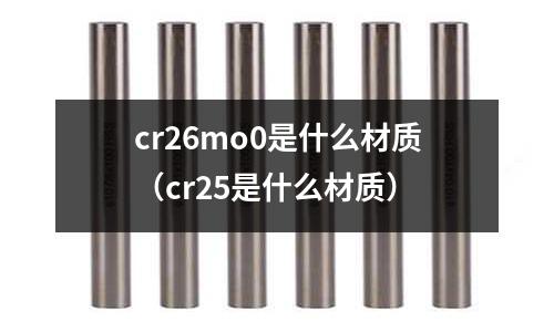 cr26mo0是什么材質(cr25是什么材質)