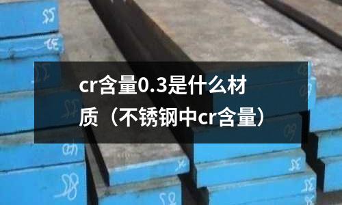cr含量0.3是什么材質(不銹鋼中cr含量)