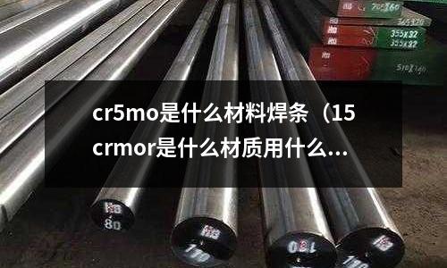 cr5mo是什么材料焊條(15crmor是什么材質用什么焊材)