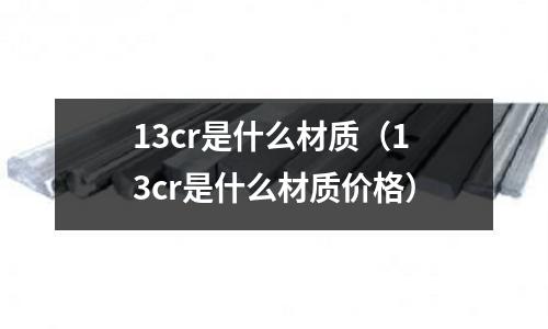 13cr是什么材質（13cr是什么材質價格）