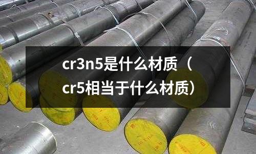 cr3n5是什么材質(zhì)(cr5相當(dāng)于什么材質(zhì))