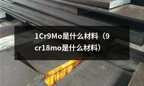 1Cr9Mo是什么材料(9cr18mo是什么材料)
