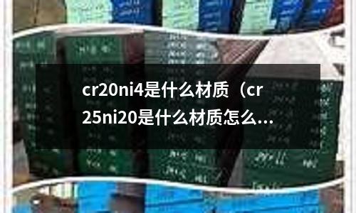 cr20ni4是什么材質(zhì)(cr25ni20是什么材質(zhì)怎么加工)