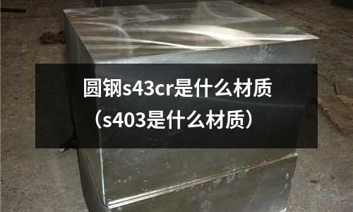 圓鋼s43cr是什么材質(zhì)(s403是什么材質(zhì))
