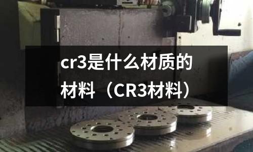 cr3是什么材質的材料(CR3材料)