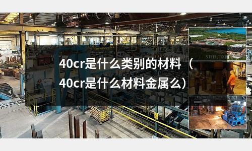 40cr是什么類別的材料(40cr是什么材料金屬么)