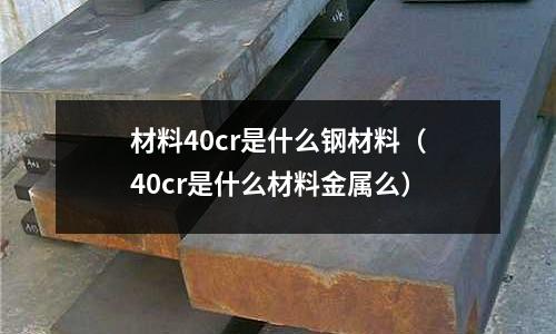 材料40cr是什么鋼材料(40cr是什么材料金屬么)