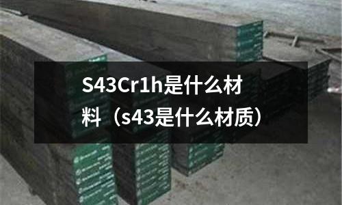 S43Cr1h是什么材料(s43是什么材質(zhì))