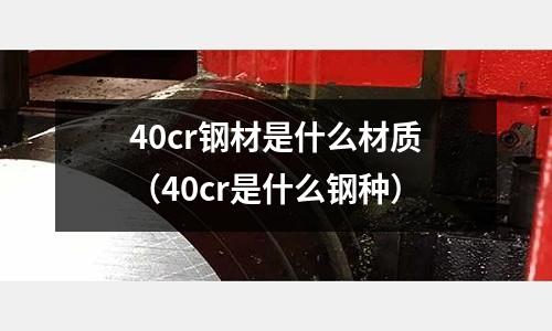 40cr鋼材是什么材質(zhì)(40cr是什么鋼種)