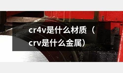 cr4v是什么材質(crv是什么金屬)