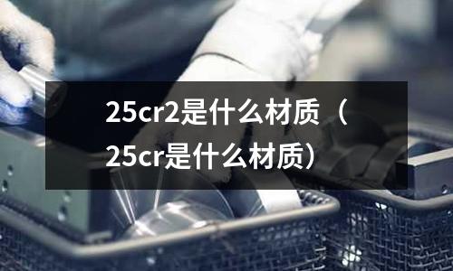25cr2是什么材質(zhì)(25cr是什么材質(zhì))