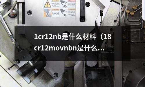 1cr12nb是什么材料(18cr12movnbn是什么材質(zhì))