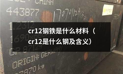 cr12鋼鐵是什么材料(cr12是什么鋼及含義)