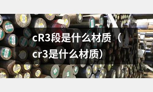 cR3段是什么材質(cr3是什么材質)
