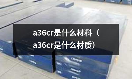 a36cr是什么材料(a36cr是什么材質(zhì))