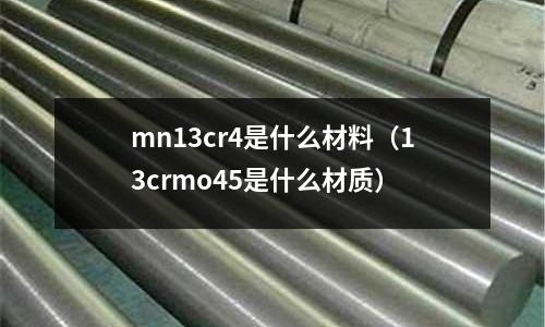 mn13cr4是什么材料(13crmo45是什么材質)