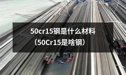 50cr15鋼是什么材料(50Cr15是啥鋼)