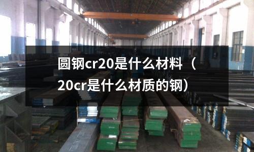 圓鋼cr20是什么材料（20cr是什么材質(zhì)的鋼）