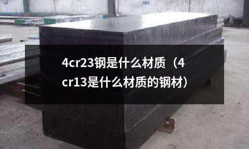 4cr23鋼是什么材質(4cr13是什么材質的鋼材)