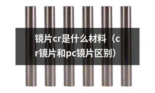 鏡片cr是什么材料(cr鏡片和pc鏡片區別)