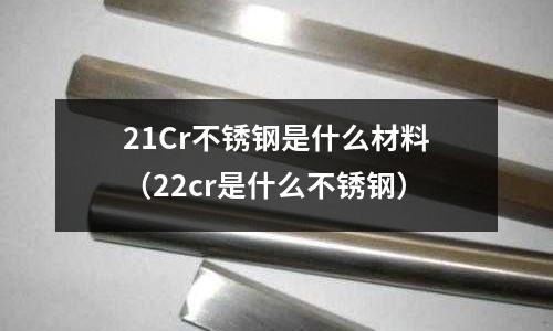 21Cr不銹鋼是什么材料(22cr是什么不銹鋼)
