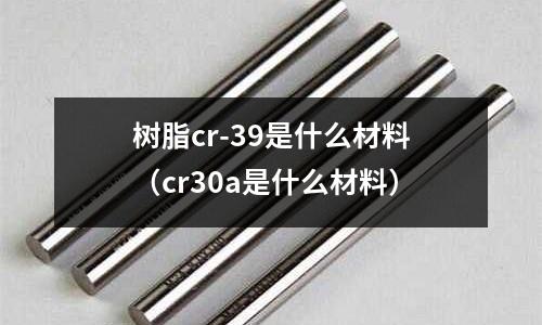 樹脂cr-39是什么材料(cr30a是什么材料)