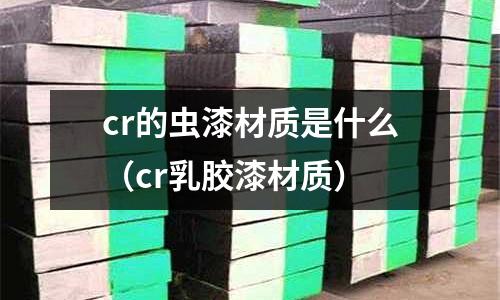 cr的蟲漆材質是什么（cr乳膠漆材質）