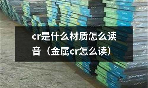 cr是什么材質(zhì)怎么讀音（金屬cr怎么讀）