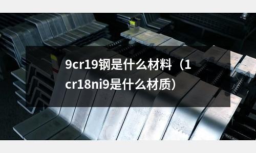 9cr19鋼是什么材料（1cr18ni9是什么材質）