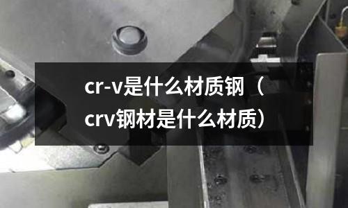 cr-v是什么材質鋼（crv鋼材是什么材質）