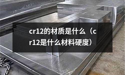 cr12的材質是什么(cr12是什么材料硬度)