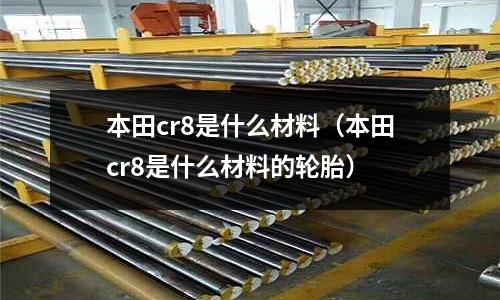 本田cr8是什么材料(本田cr8是什么材料的輪胎)