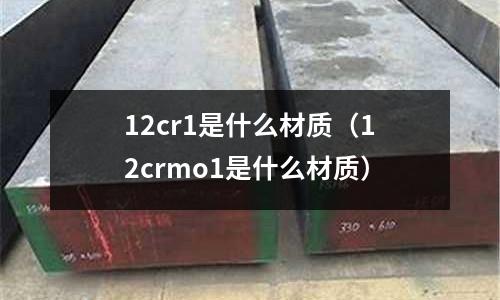 12cr1是什么材質(zhì)（12crmo1是什么材質(zhì)）