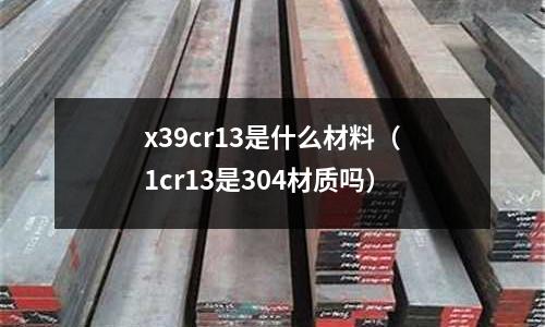 x39cr13是什么材料（1cr13是304材質嗎）