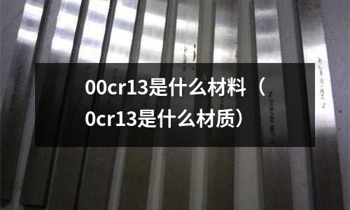 00cr13是什么材料（0cr13是什么材質(zhì)）